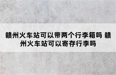 赣州火车站可以带两个行李箱吗 赣州火车站可以寄存行李吗